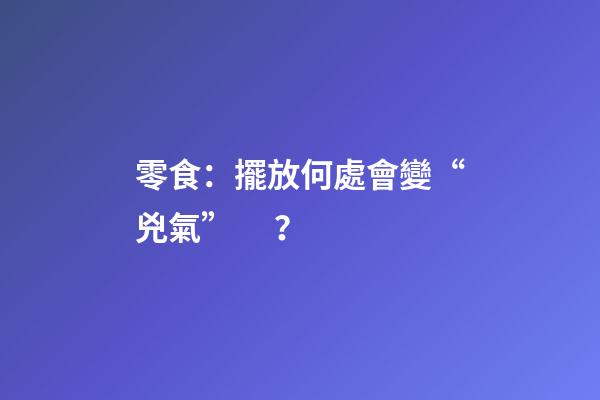 零食：擺放何處會變“兇氣”？